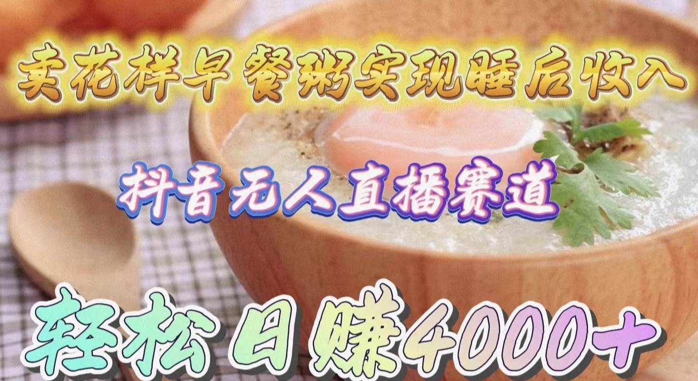卖花样早餐粥实现睡后收入！抖音无人直播新赛道，轻松日赚4000+-安哥网络创业副业