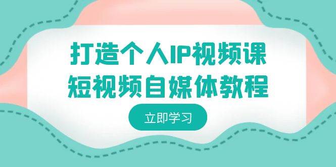 打造个人IP视频课-短视频自媒体教程，个人IP如何定位，如何变现-安哥网络创业副业