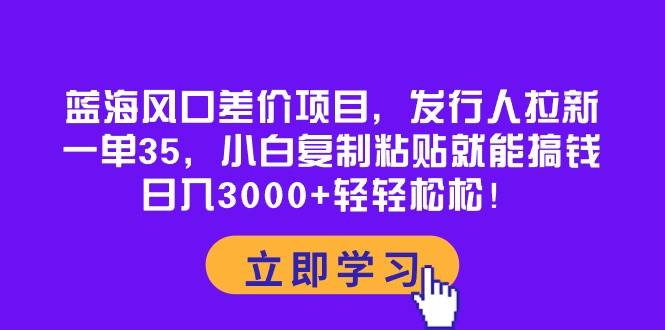 蓝海风口差价项目，发行人拉新，一单35，小白复制粘贴就能搞钱！日入3000+轻轻松松-安哥网络创业副业