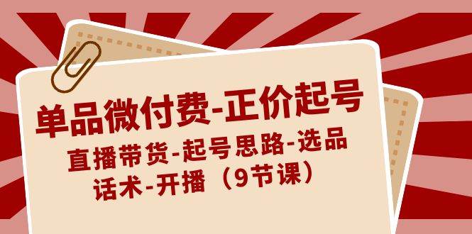 单品微付费-正价起号：直播带货-起号思路-选品-话术-开播（9节课）-安哥网络创业副业