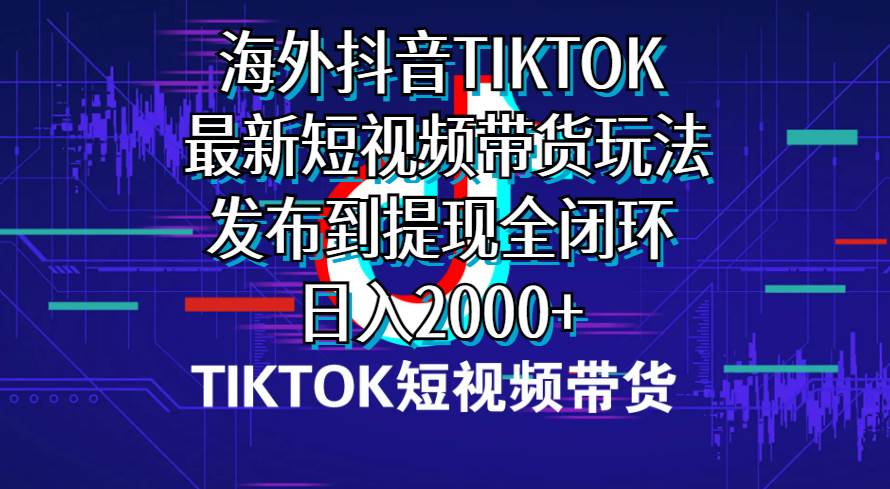 海外短视频带货，最新短视频带货玩法发布到提现全闭环，日入2000+-安哥网络创业副业