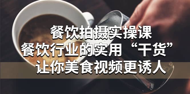 餐饮拍摄实操课：餐饮行业的实用“干货”让你美食视频更诱人-安哥网络创业副业