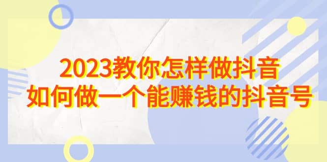 2023教你怎样做抖音，如何做一个能赚钱的抖音号（22节课）-安哥网络创业副业