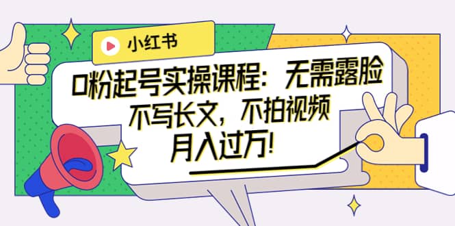 小红书0粉起号实操课程:无需露脸,不写长文,不拍视频月入过万!-安哥网络创业副业