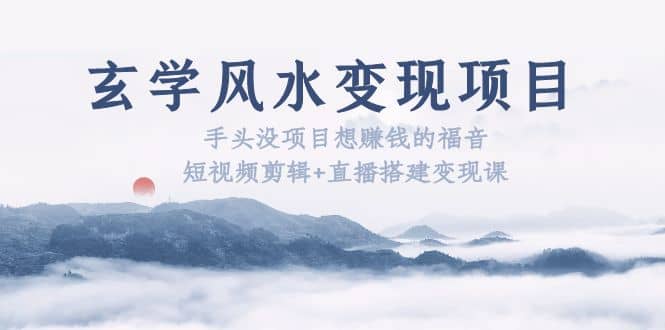 玄学风水变现项目：手头没项目想赚钱的福音（短视频剪辑+直播搭建变现课）-安哥网络创业副业