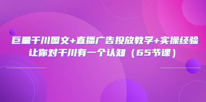 巨量千川图文+直播广告投放教学+实操经验：让你对千川有一个认知（65节课）-安哥网络创业副业