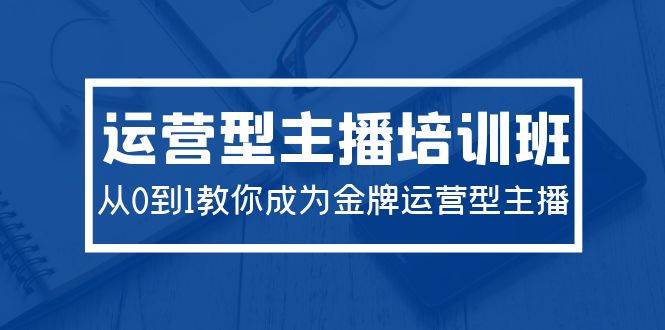 2024运营型主播培训班：从0到1教你成为金牌运营型主播（29节课）-安哥网络创业副业