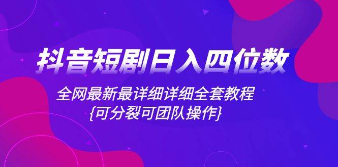 抖音短剧日入四位数，全网最新最详细详细全套教程{可分裂可团队操作}-安哥网络创业副业