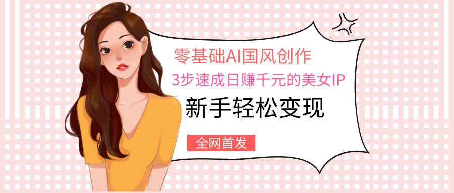 零基础AI国风创作：3步速成日赚千元的美女IP，新手轻松变现-安哥网络创业副业
