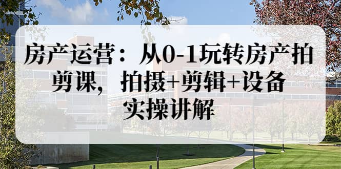 房产运营：从0-1玩转房产拍剪课，拍摄+剪辑+设备，实操讲解（价值899）-安哥网络创业副业
