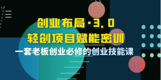 创业布局·3.0轻创项目赋能密训，一套老板创业必修的创业技能课-安哥网络创业副业