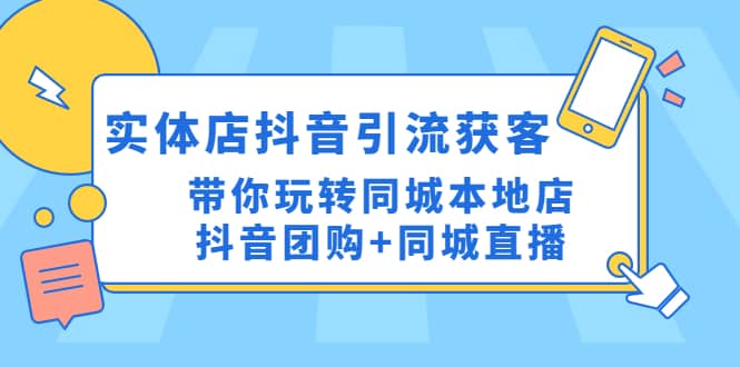实体店抖音引流获客实操课：带你玩转同城本地店抖音团购+同城直播-安哥网络创业副业