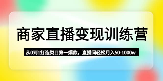 商家直播变现训练营：从0到1打造类目第一爆款-安哥网络创业副业