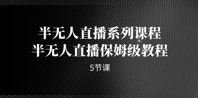 半无人直播系列课程，半无人直播保姆级教程（5节课）-安哥网络创业副业
