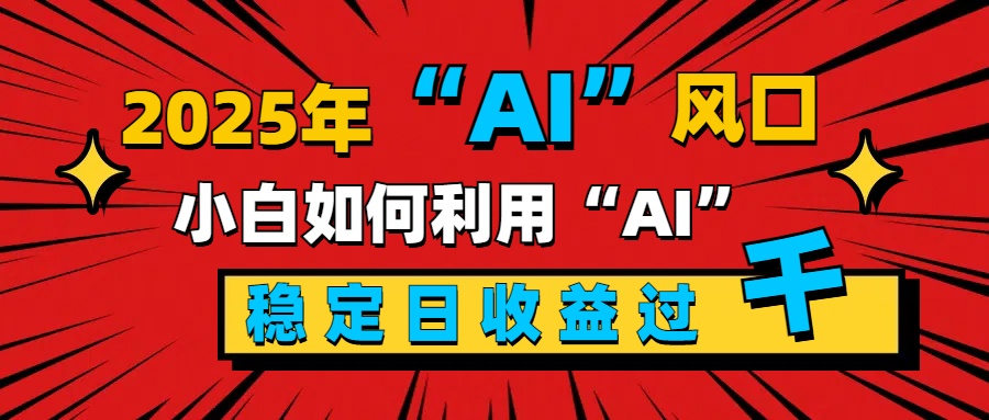 2025“ AI ”风口，新手小白如何利用ai，每日收益稳定过千-安哥网络创业副业
