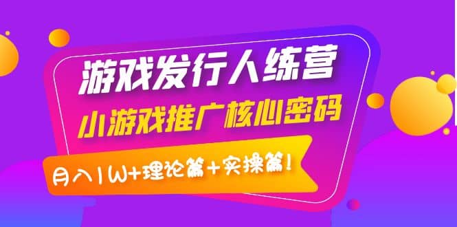 游戏发行人训练营：小游戏推广核心密码，理论篇+实操篇-安哥网络创业副业