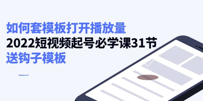 如何套模板打开播放量，2022短视频起号必学课31节，送钩子模板-安哥网络创业副业