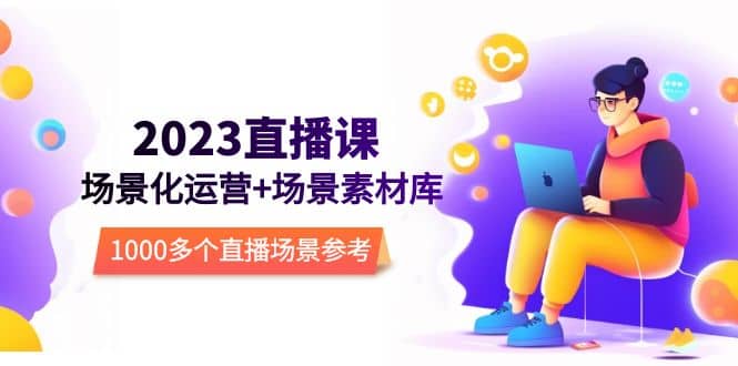 2023直播-场景化运营+场景素材库，1000多个直播场景参考！-安哥网络创业副业