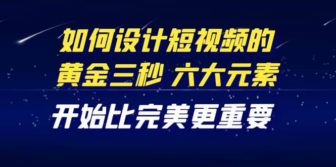 教你如何设计短视频的黄金三秒，六大元素，开始比完美更重要（27节课）-安哥网络创业副业
