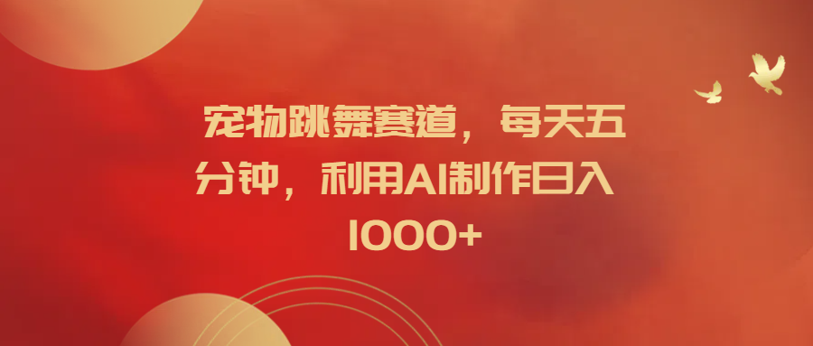 宠物跳舞赛道，每天五分钟，利用AI制作日入1000+-安哥网络创业副业