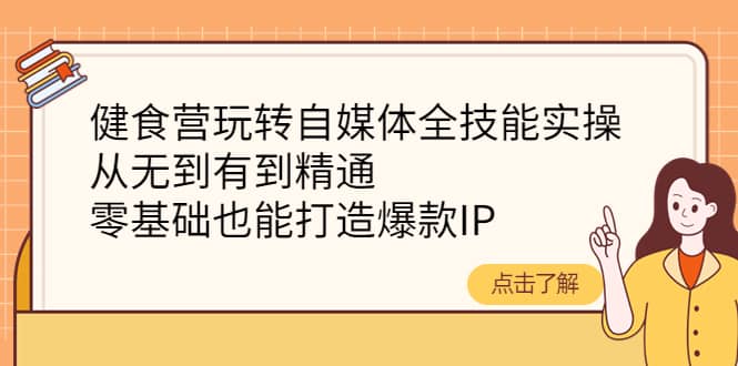 健食营玩转自媒体全技能实操，从无到有到精通，零基础也能打造爆款IP-安哥网络创业副业