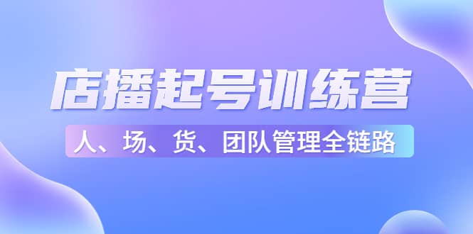 店播起号训练营：帮助更多直播新人快速开启和度过起号阶段（16节）-安哥网络创业副业