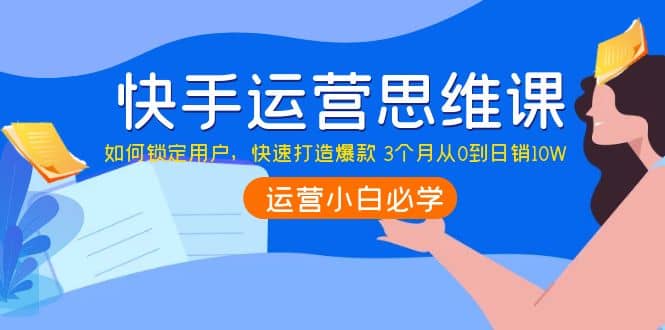 快手运营思维课：如何锁定用户，快速打造爆款-安哥网络创业副业