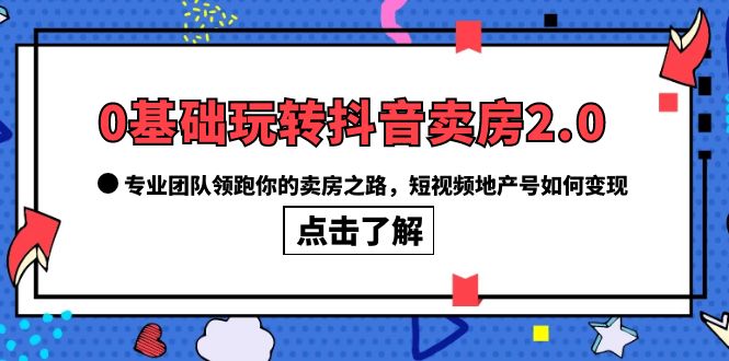 0基础玩转抖音-卖房2.0，专业团队领跑你的卖房之路，短视频地产号如何变现-安哥网络创业副业