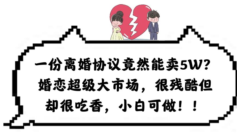 一份离婚协议竟然能卖5W？婚恋超级大市场，很残酷但却很吃香，小白可做-安哥网络创业副业