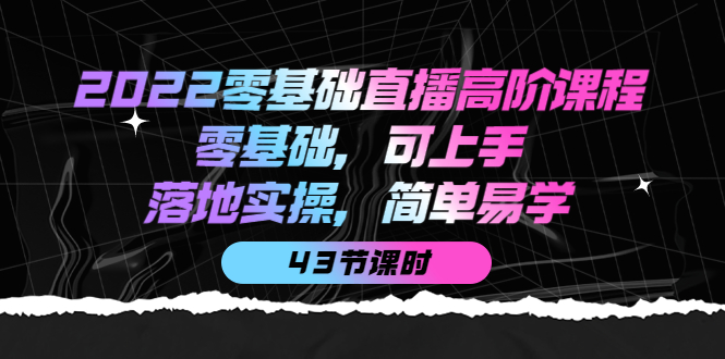 2022零基础直播高阶课程：零基础，可上手，落地实操，简单易学（43节课）-安哥网络创业副业