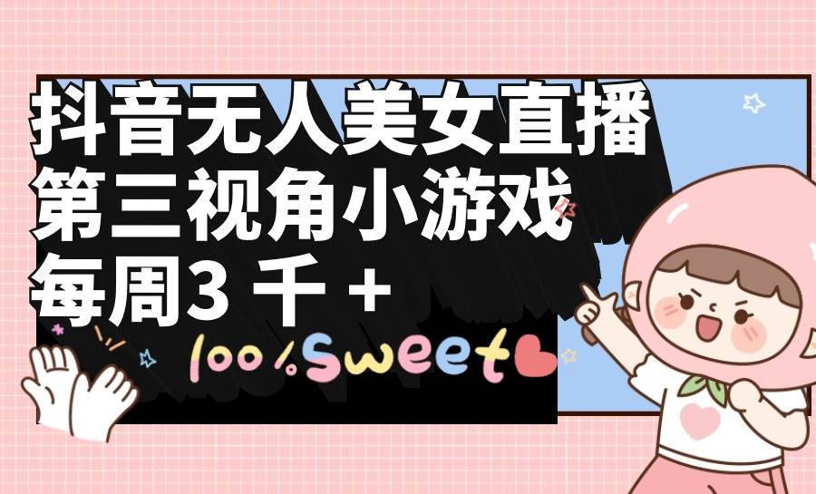 抖音无人美女直播，第三视角小游戏，每周收益3000+-安哥网络创业副业