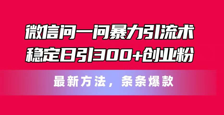 微信问一问暴力引流术，稳定日引300+创业粉，最新方法，条条爆款-安哥网络创业副业