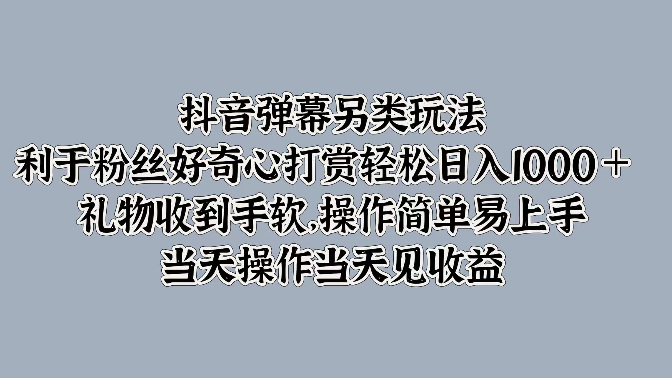 抖音弹幕另类玩法，利于粉丝好奇心打赏轻松日入1000＋ 礼物收到手软，操作简单易上手，当天操作当天见收益-安哥网络创业副业