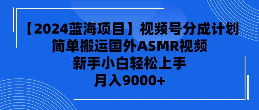 【2024蓝海项目】视频号分成计划，无脑搬运国外ASMR视频，新手小白轻松…-安哥网络创业副业