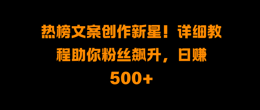 热榜文案创作新星！详细教程助你粉丝飙升，日赚500+-安哥网络创业副业