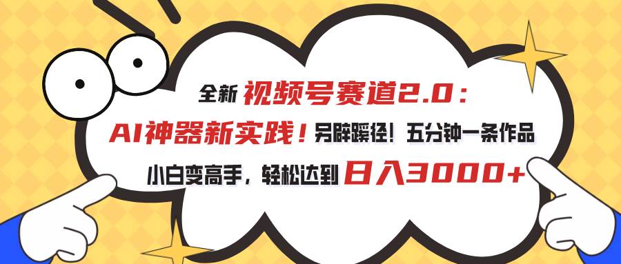 视频号赛道2.0：AI神器新实践！另辟蹊径！五分钟一条作品，小白变高手…-安哥网络创业副业