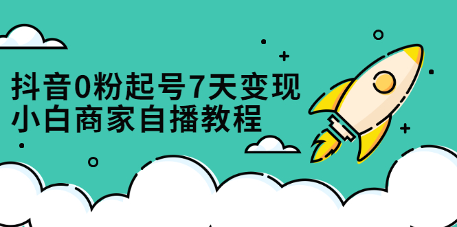 抖音0粉起号7天变现，无需专业的团队，小白商家从0到1自播教程-安哥网络创业副业