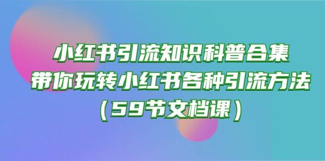 小红书引流知识科普合集，带你玩转小红书各种引流方法（59节文档课）-安哥网络创业副业