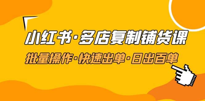 小红书·多店复制铺货课，批量操作·快速出单·日出百单（更新2023年2月）-安哥网络创业副业