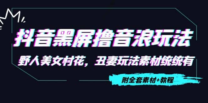 抖音黑屏撸音浪玩法：野人美女村花，丑妻玩法素材统统有【教程+素材】-安哥网络创业副业