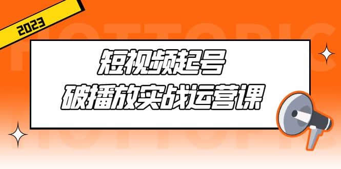 短视频起号·破播放实战运营课，用通俗易懂大白话带你玩转短视频-安哥网络创业副业