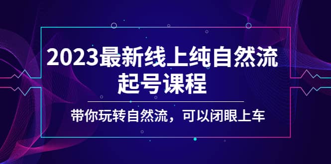 2023最新线上纯自然流起号课程，带你玩转自然流，可以闭眼上车-安哥网络创业副业