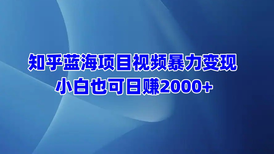 知乎蓝海项目视频暴力变现 小白也可日赚2000+-安哥网络创业副业