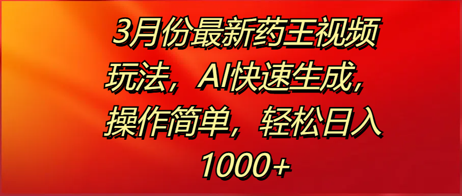 3月份最新药王视频玩法，AI快速生成，操作简单，轻松日入1000+-安哥网络创业副业