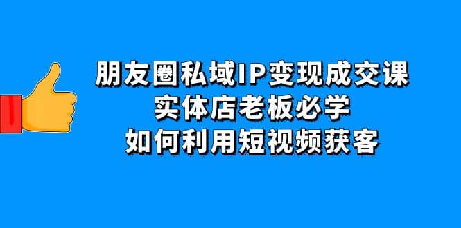 朋友圈私域IP变现成交课：实体店老板必学，如何利用短视频获客-安哥网络创业副业