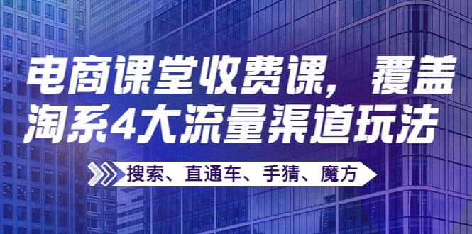 某电商课堂收费课，覆盖淘系4大流量渠道玩法【搜索、直通车、手猜、魔方】-安哥网络创业副业