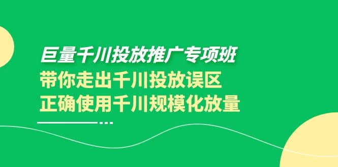 巨量千川投放推广专项班，带你走出千川投放误区正确使用千川规模化放量-安哥网络创业副业