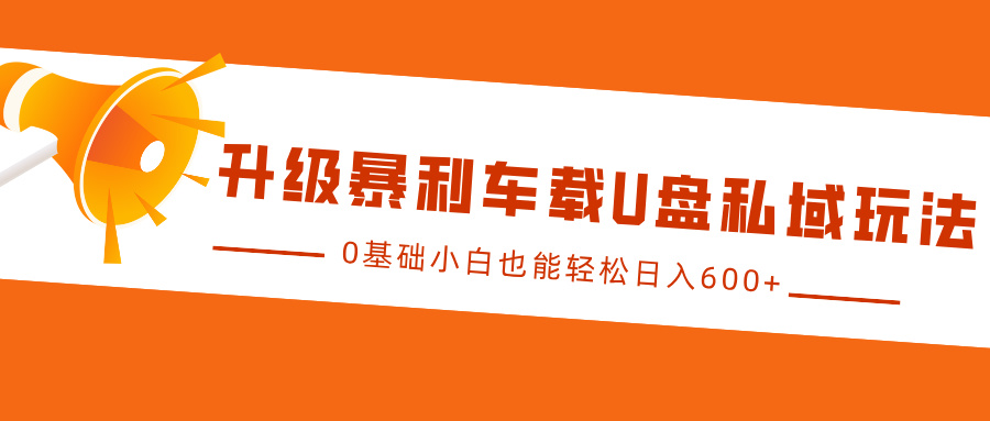 升级暴利车载U盘私域玩法，0基础小白也能轻松日入600+-安哥网络创业副业