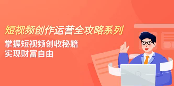 短视频创作运营-全攻略系列，掌握短视频创收秘籍，实现财富自由（4节课）-安哥网络创业副业