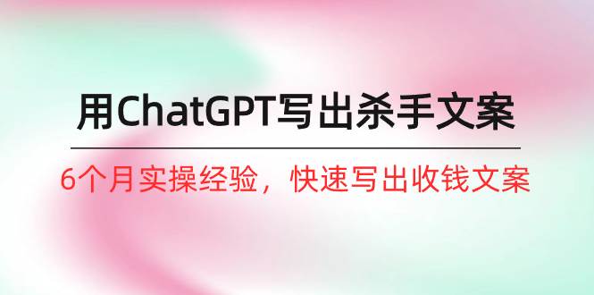 如何用ChatGPT-写出杀手文案，6个月实战经验，快速写出收钱文案（8节课）-安哥网络创业副业